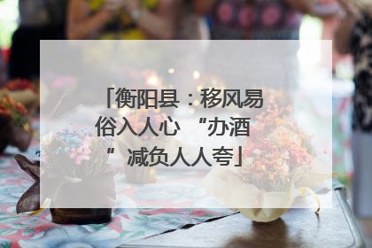 衡阳县：移风易俗入人心 “办酒”减负人人夸