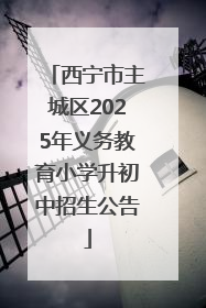 西宁市主城区2025年义务教育小学升初中招生公告