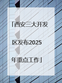 西安三大开发区发布2025年重点工作
