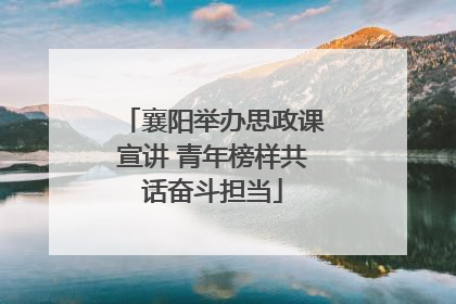 襄阳举办思政课宣讲 青年榜样共话奋斗担当