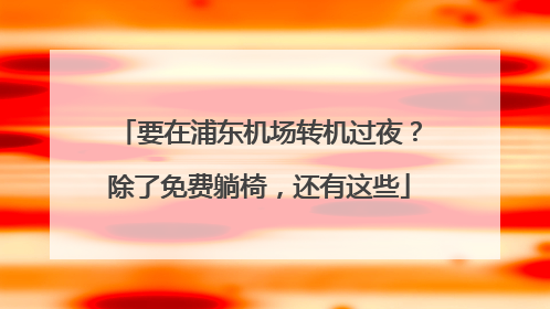 要在浦东机场转机过夜？除了免费躺椅，还有这些