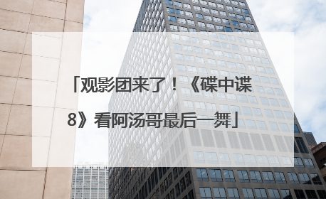 观影团来了！《碟中谍8》看阿汤哥最后一舞