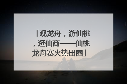 观龙舟，游仙桃，逛仙商——仙桃龙舟赛火热出圈