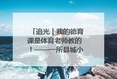 追光｜我的德育课是体育老师教的！——一所县城小学的思政课改革