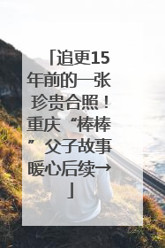追更15年前的一张珍贵合照！重庆“棒棒”父子故事暖心后续→