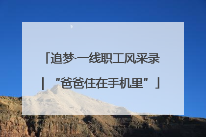 追梦·一线职工风采录｜“爸爸住在手机里”