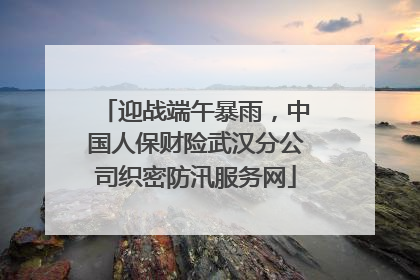 迎战端午暴雨，中国人保财险武汉分公司织密防汛服务网