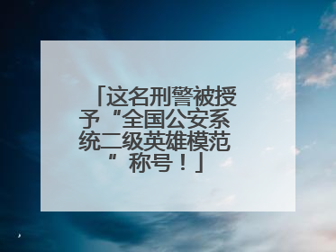 这名刑警被授予“全国公安系统二级英雄模范”称号！