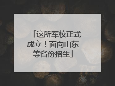 这所军校正式成立！面向山东等省份招生