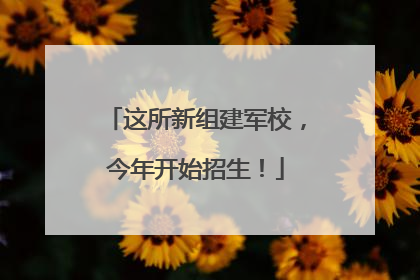 这所新组建军校，今年开始招生！