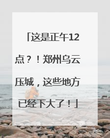 这是正午12点？！郑州乌云压城，这些地方已经下大了！