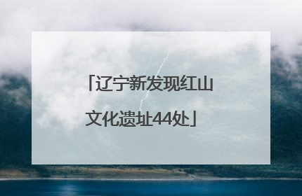 辽宁新发现红山文化遗址44处