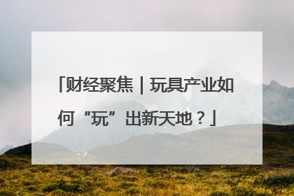财经聚焦｜玩具产业如何“玩”出新天地？
