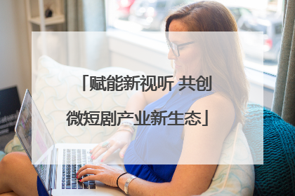 赋能新视听 共创微短剧产业新生态