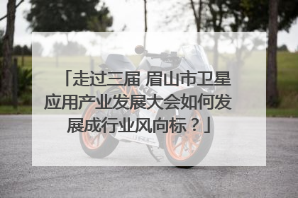 走过三届 眉山市卫星应用产业发展大会如何发展成行业风向标？