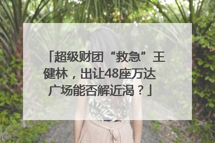 超级财团“救急”王健林，出让48座万达广场能否解近渴？