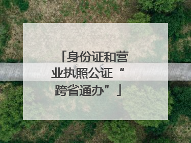 身份证和营业执照公证“跨省通办”