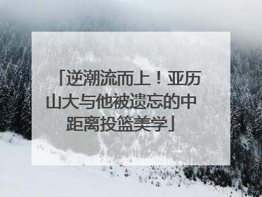 逆潮流而上！亚历山大与他被遗忘的中距离投篮美学