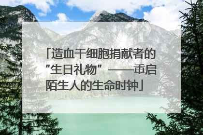造血干细胞捐献者的“生日礼物”——重启陌生人的生命时钟