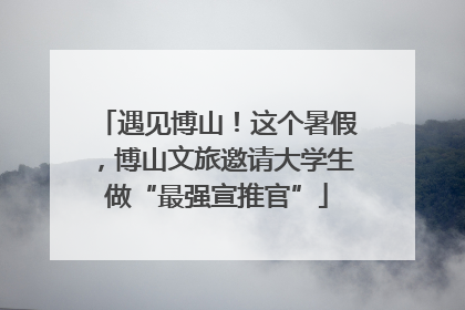 遇见博山！这个暑假，博山文旅邀请大学生做“最强宣推官”