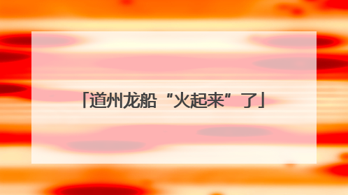 道州龙船“火起来”了