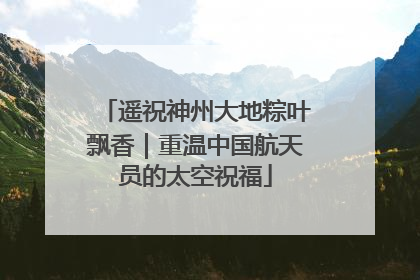 遥祝神州大地粽叶飘香｜重温中国航天员的太空祝福