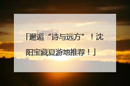 邂逅“诗与远方”！沈阳宝藏夏游地推荐！