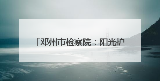 邓州市检察院：阳光护航 筑牢校园法治防线