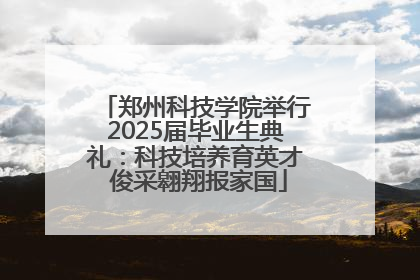 郑州科技学院举行2025届毕业生典礼：科技培养育英才 俊采翱翔报家国