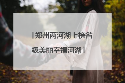 郑州两河湖上榜省级美丽幸福河湖
