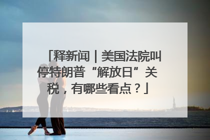 释新闻｜美国法院叫停特朗普“解放日”关税，有哪些看点？