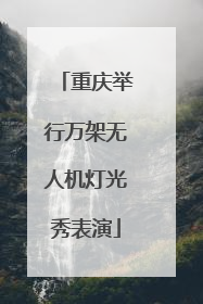重庆举行万架无人机灯光秀表演