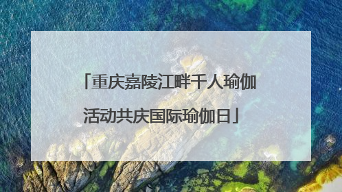 重庆嘉陵江畔千人瑜伽活动共庆国际瑜伽日