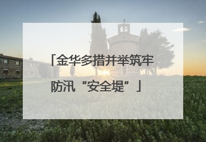 金华多措并举筑牢防汛“安全堤”