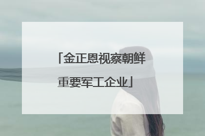 金正恩视察朝鲜重要军工企业
