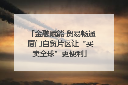 金融赋能 贸易畅通 厦门自贸片区让“买卖全球”更便利