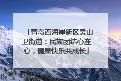 青岛西海岸新区灵山卫街道：民族团结心连心，健康快乐共成长