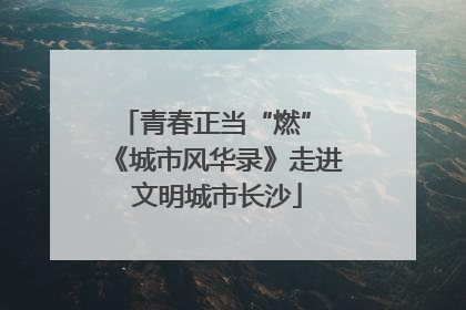 青春正当“燃” 《城市风华录》走进文明城市长沙