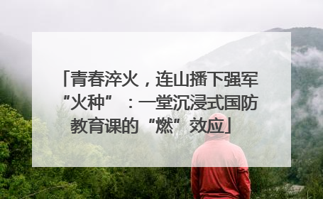 青春淬火，连山播下强军“火种”：一堂沉浸式国防教育课的“燃”效应