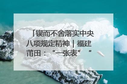 锲而不舍落实中央八项规定精神｜福建莆田：“一张表”“一张图”为基层减轻“数字负担”