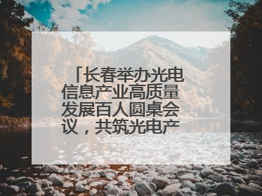 长春举办光电信息产业高质量发展百人圆桌会议，共筑光电产业创新生态