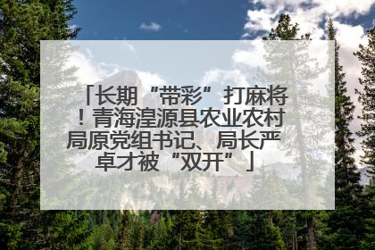 长期“带彩”打麻将！青海湟源县农业农村局原党组书记、局长严卓才被“双开”