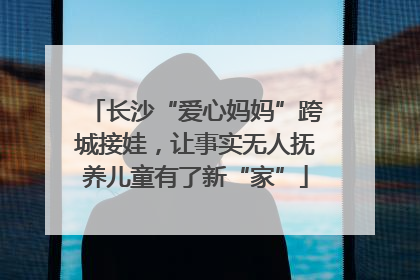 长沙“爱心妈妈”跨城接娃，让事实无人抚养儿童有了新“家”