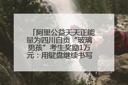 阿里公益天天正能量为四川自贡“玻璃男孩”考生奖励1万元：用键盘继续书写不设限的人生