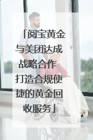 阅宝黄金与美团达成战略合作 打造合规便捷的黄金回收服务