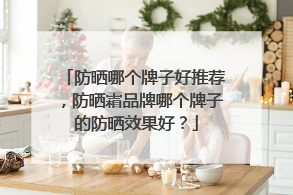 防晒哪个牌子好推荐，防晒霜品牌哪个牌子的防晒效果好？