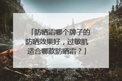 防晒霜哪个牌子的防晒效果好，过敏肌适合哪款防晒霜？