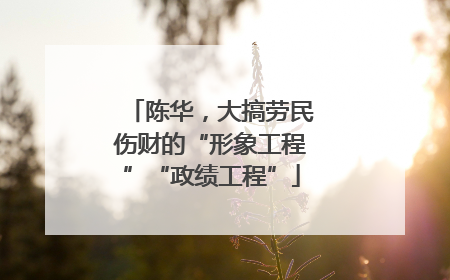 陈华，大搞劳民伤财的“形象工程”“政绩工程”