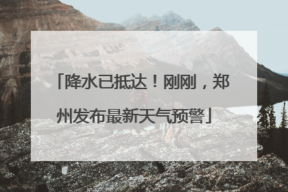 降水已抵达！刚刚，郑州发布最新天气预警