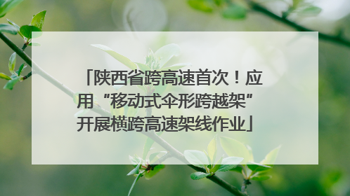 陕西省跨高速首次！应用“移动式伞形跨越架”开展横跨高速架线作业